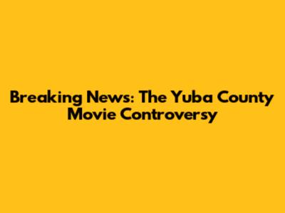 Breaking News: The Yuba County Movie Controversy