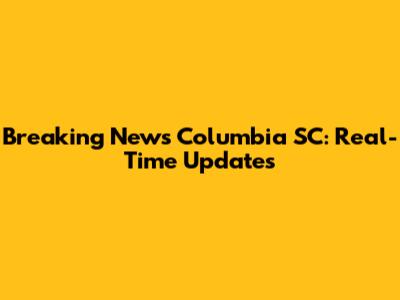 Breaking News Columbia SC: Real-Time Updates