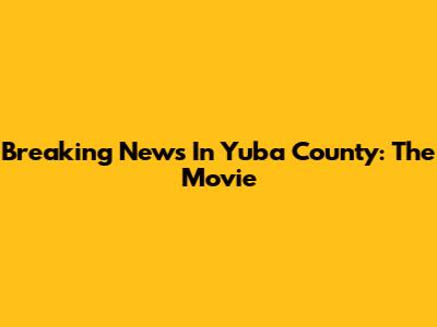 Breaking News In Yuba County: The Movie