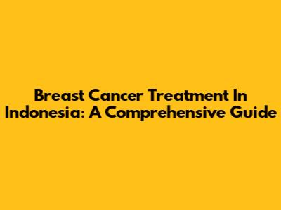Breast Cancer Treatment In Indonesia: A Comprehensive Guide