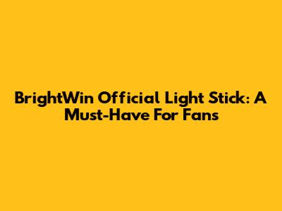 BrightWin Official Light Stick: A Must-Have For Fans