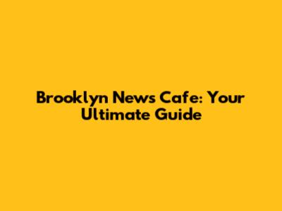 Brooklyn News Cafe: Your Ultimate Guide