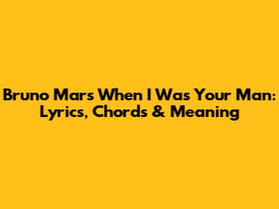 Bruno Mars' 'When I Was Your Man': Lyrics, Chords & Meaning