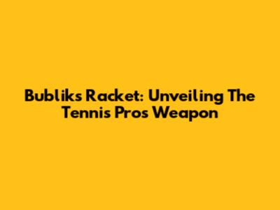 Bublik's Racket: Unveiling The Tennis Pro's Weapon