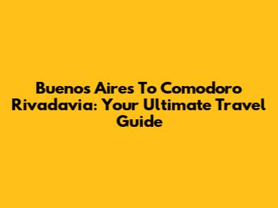 Buenos Aires To Comodoro Rivadavia: Your Ultimate Travel Guide
