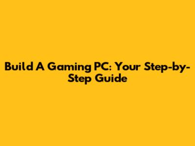 Build A Gaming PC: Your Step-by-Step Guide