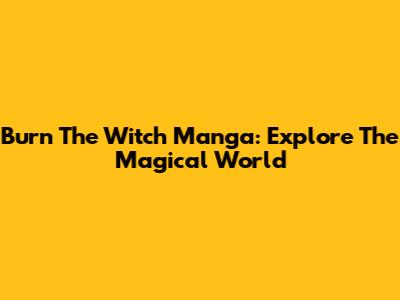 Burn The Witch Manga: Explore The Magical World