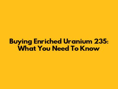 Buying Enriched Uranium 235: What You Need To Know