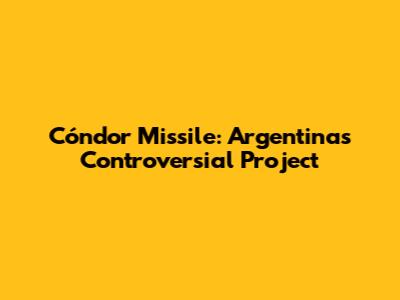 Cóndor Missile: Argentina's Controversial Project