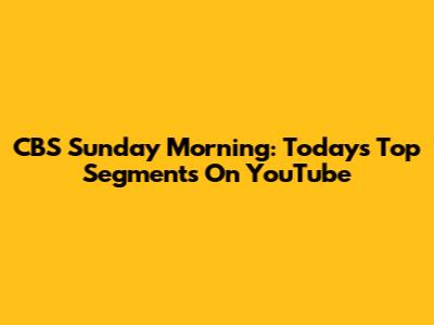 CBS Sunday Morning: Today's Top Segments On YouTube