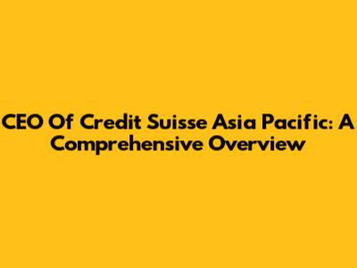 CEO Of Credit Suisse Asia Pacific: A Comprehensive Overview