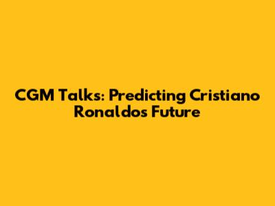 CGM Talks: Predicting Cristiano Ronaldo's Future