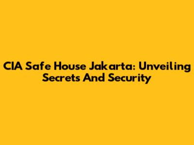 CIA Safe House Jakarta: Unveiling Secrets And Security