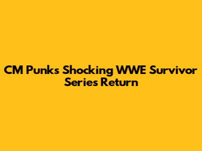 CM Punk's Shocking WWE Survivor Series Return