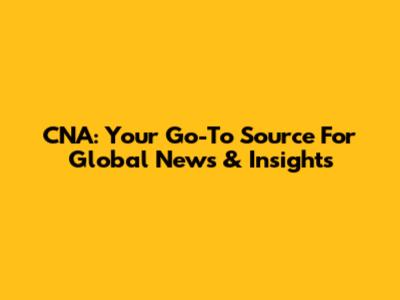 CNA: Your Go-To Source For Global News & Insights