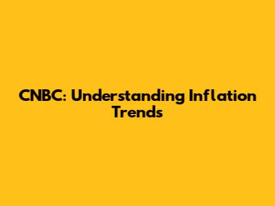 CNBC: Understanding Inflation Trends