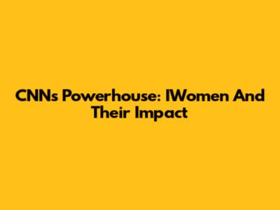 CNN's Powerhouse: IWomen And Their Impact