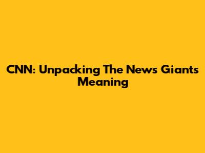 CNN: Unpacking The News Giant's Meaning