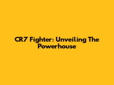 CR7 Fighter: Unveiling The Powerhouse