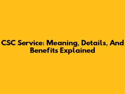 CSC Service: Meaning, Details, And Benefits Explained
