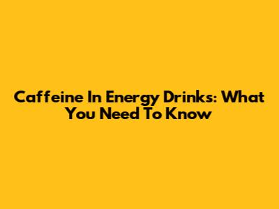 Caffeine In Energy Drinks: What You Need To Know