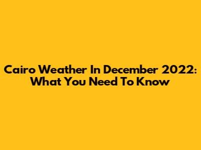 Cairo Weather In December 2022: What You Need To Know