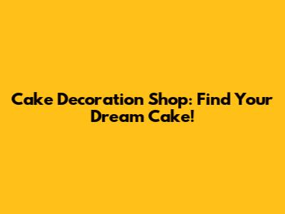 Cake Decoration Shop: Find Your Dream Cake!