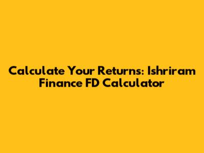 Calculate Your Returns: Ishriram Finance FD Calculator