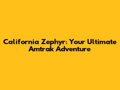 California Zephyr: Your Ultimate Amtrak Adventure