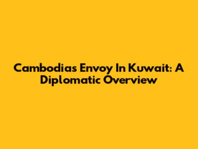 Cambodia's Envoy In Kuwait: A Diplomatic Overview