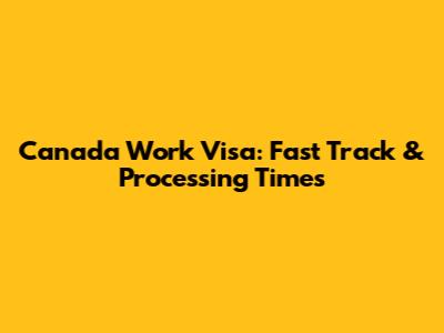 Canada Work Visa: Fast Track & Processing Times
