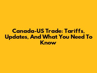Canada-US Trade: Tariffs, Updates, And What You Need To Know