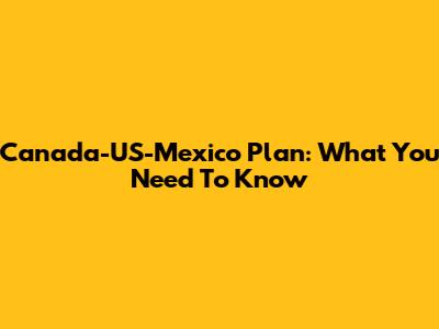 Canada-US-Mexico Plan: What You Need To Know