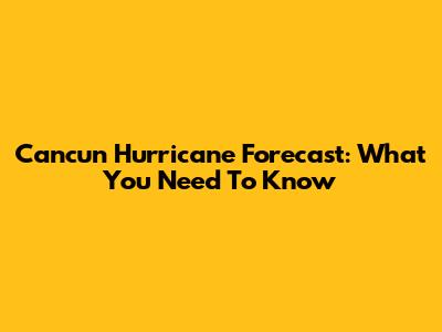 Cancun Hurricane Forecast: What You Need To Know
