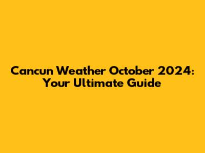 Cancun Weather October 2024: Your Ultimate Guide