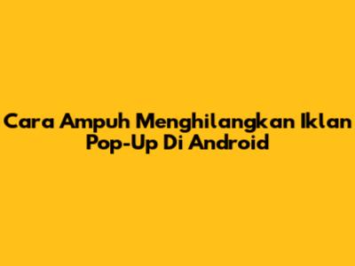 Cara Ampuh Menghilangkan Iklan Pop-Up Di Android
