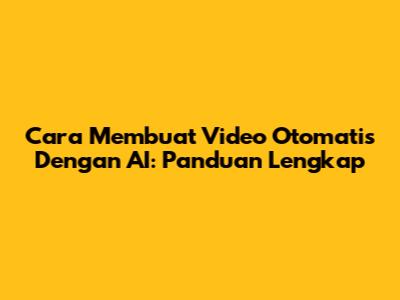 Cara Membuat Video Otomatis Dengan AI: Panduan Lengkap