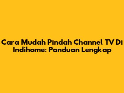 Cara Mudah Pindah Channel TV Di Indihome: Panduan Lengkap