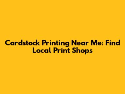 Cardstock Printing Near Me: Find Local Print Shops