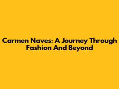 Carmen Naves: A Journey Through Fashion And Beyond