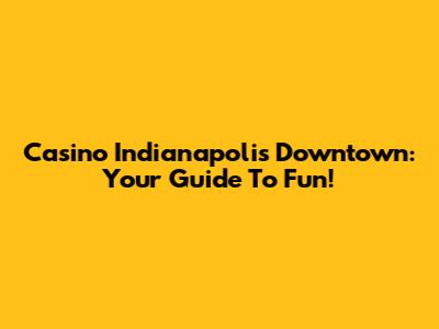Casino Indianapolis Downtown: Your Guide To Fun!