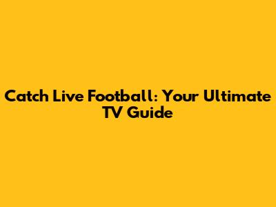 Catch Live Football: Your Ultimate TV Guide