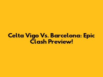 Celta Vigo Vs. Barcelona: Epic Clash Preview!