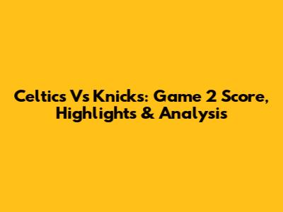 Celtics Vs Knicks: Game 2 Score, Highlights & Analysis