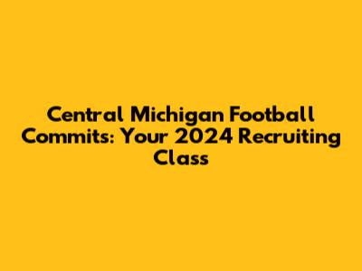 Central Michigan Football Commits: Your 2024 Recruiting Class
