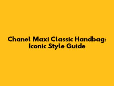 Chanel Maxi Classic Handbag: Iconic Style Guide
