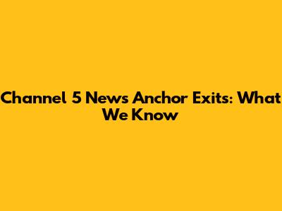 Channel 5 News Anchor Exits: What We Know