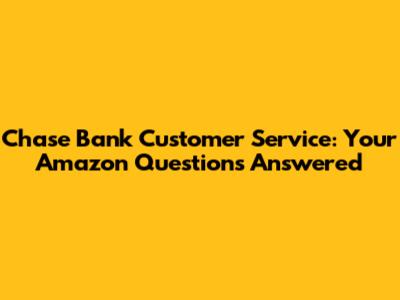 Chase Bank Customer Service: Your Amazon Questions Answered