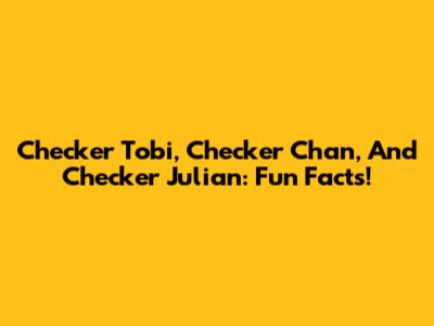 Checker Tobi, Checker Chan, And Checker Julian: Fun Facts!