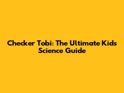 Checker Tobi: The Ultimate Kid's Science Guide